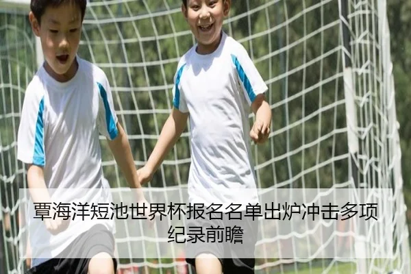 覃海洋短池世界杯报名名单出炉冲击多项纪录前瞻