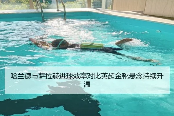 哈兰德与萨拉赫进球效率对比英超金靴悬念持续升温