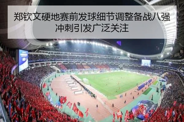 郑钦文硬地赛前发球细节调整备战八强冲刺引发广泛关注
