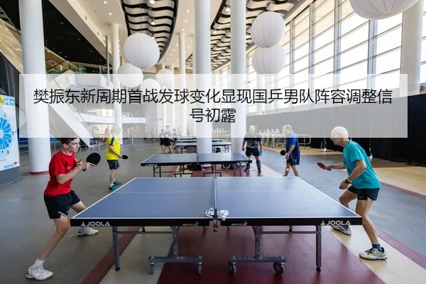 樊振东新周期首战发球变化显现国乒男队阵容调整信号初露