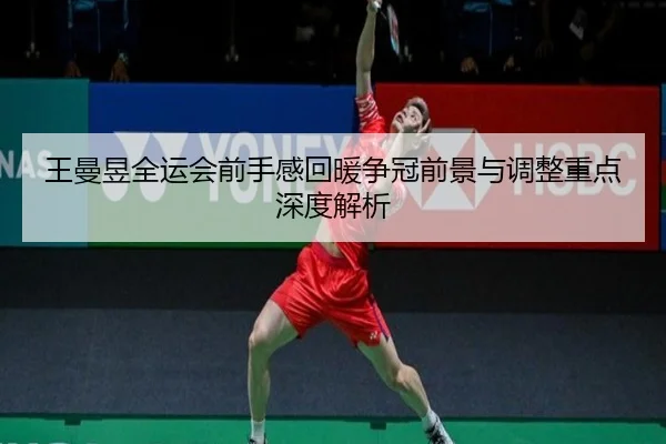 王曼昱全运会前手感回暖争冠前景与调整重点深度解析